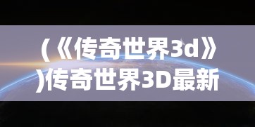 (《传奇世界3d》)传奇世界3D最新版本更新内容解析与探讨