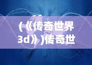 (《传奇世界3d》)传奇世界3D最新版本更新内容解析与探讨