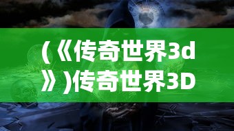 (《传奇世界3d》)传奇世界3D最新版本更新内容解析与探讨