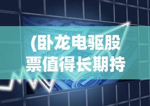 (卧龙电驱股票值得长期持有吗)卧龙电驱股票的投资前景深度解析