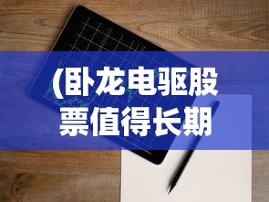 (卧龙电驱股票值得长期持有吗)卧龙电驱股票的投资前景深度解析