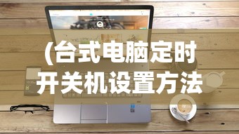 (台式电脑定时开关机设置方法)台式电脑定时开关机的智能管理与应用