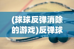 (球球反弹消除的游戏)反弹球球游戏，一场策略与技巧并重的竞技盛宴