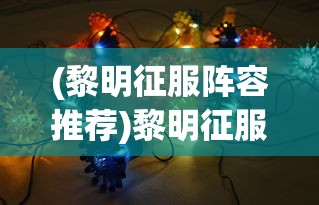 (黎明征服阵容推荐)黎明征服阵容，策略游戏中的英雄搭配与战术分析