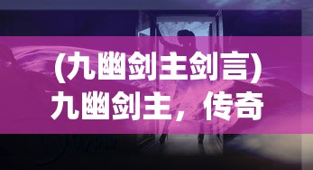 (九幽剑主剑言)九幽剑主，传奇之旅与神秘之剑