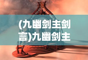 (九幽剑主剑言)九幽剑主，传奇之旅与神秘之剑