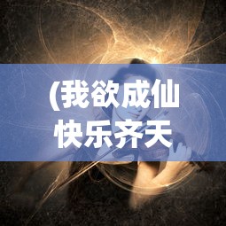 (我欲成仙快乐齐天是什么歌)我欲成仙，探寻仙途的奥秘与人生哲思