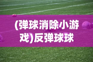 (弹球消除小游戏)反弹球球消除游戏，挑战与乐趣的完美结合