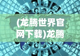 (龙腾世界官网下载)龙腾世界官网，探索虚拟世界的门户