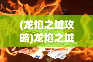 (龙焰之域攻略)龙焰之域，神秘领域的探索与解析