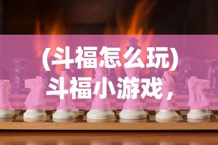 (斗福怎么玩)斗福小游戏，乐趣与挑战并存的游戏体验