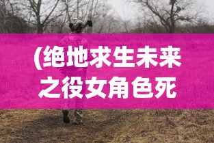 (绝地求生未来之役女角色死亡音效)绝地求生未来之役，女角色死亡事件深度解析
