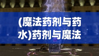 (魔法药剂与药水)药剂与魔法石哪个更好，一场奇幻的选择之旅
