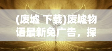 (废墟 下载)废墟物语最新免广告，探索神秘世界的全新体验