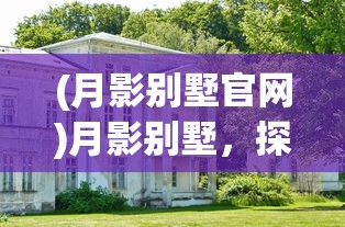 (月影别墅官网)月影别墅，探索神秘与浪漫的交融之地