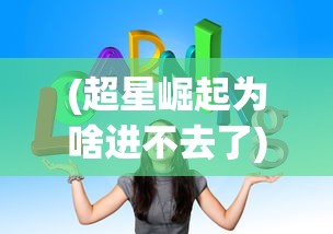 (超星崛起为啥进不去了)超星崛起无法进入的原因分析及解决方案