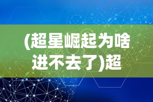 (超星崛起为啥进不去了)超星崛起无法进入的原因分析及解决方案