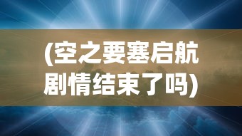 (空之要塞启航剧情结束了吗)空之要塞，启航剧情深度解析与探讨