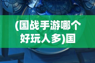 (国战手游哪个好玩人多)国战手游哪个好玩？热门战略手游推荐及深度分析