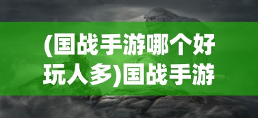 (国战手游哪个好玩人多)国战手游哪个好玩？热门战略手游推荐及深度分析