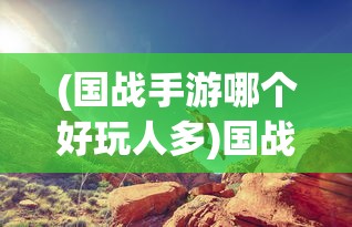 (国战手游哪个好玩人多)国战手游哪个好玩？热门战略手游推荐及深度分析