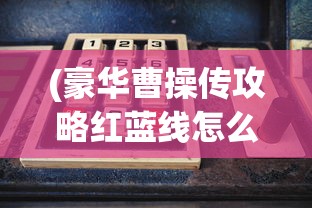 (豪华曹操传攻略红蓝线怎么获得)豪华曹操传攻略，红蓝线决策解析与策略指南