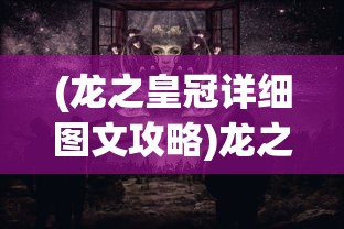 (龙之皇冠详细图文攻略)龙之皇冠，神秘力量的象征与传承