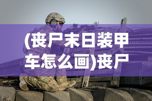 (丧尸末日装甲车怎么画)丧尸末日装甲车，末日生存的终极武器？