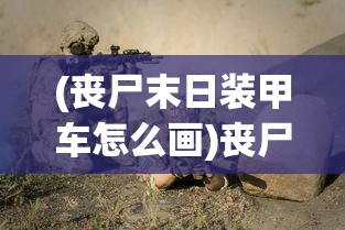(丧尸末日装甲车怎么画)丧尸末日装甲车，末日生存的终极武器？