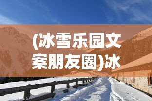(冰雪乐园文案朋友圈)冰雪乐园，冬日童话的绝佳体验地