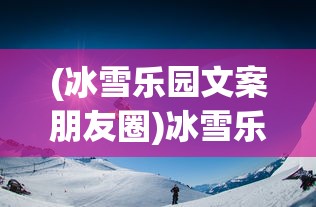(冰雪乐园文案朋友圈)冰雪乐园，冬日童话的绝佳体验地