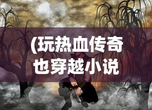 (玩热血传奇也穿越小说)玩热血传奇也穿越，游戏与时空之旅的交融