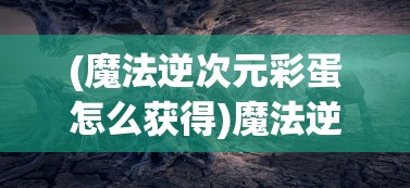 (魔法逆次元彩蛋怎么获得)魔法逆次元彩蛋揭秘，神秘世界的隐藏惊喜