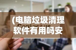 (电脑垃圾清理软件有用吗安全吗)电脑垃圾清理软件真的有用吗？——深度解析与常见问题解答