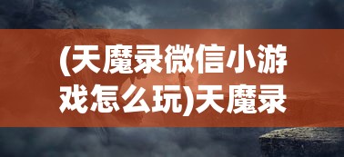 (天魔录微信小游戏怎么玩)天魔录微信小游戏，探索神秘世界的无限魅力