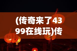 (传奇来了4399在线玩)传奇来了4399手机版，游戏新纪元