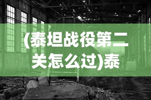 (泰坦战役第二关怎么过)泰坦战役，一场改变历史的战役深度解析