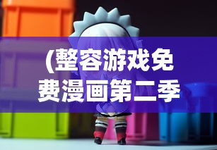 (整容游戏免费漫画第二季)免费整容游戏漫画，深入解析与多维度探讨