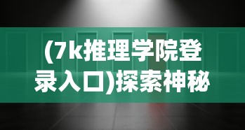 (7k推理学院登录入口)探索神秘世界，走进7K推理学院