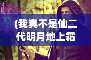 (我真不是仙二代明月地上霜小说)我真不是仙二代——探寻普通人的非凡之路