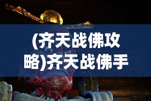 (齐天战佛攻略)齐天战佛手游，重塑神话世界的游戏巅峰