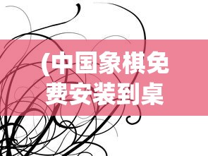(中国象棋免费安装到桌面app)中国象棋，免费安装到桌面的方法与指南