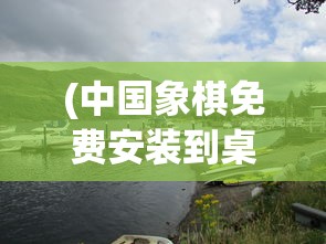 (中国象棋免费安装到桌面app)中国象棋，免费安装到桌面的方法与指南