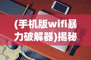 (手机版wifi暴力破解器)揭秘WIFI暴力破解器，真相、风险与应对之策