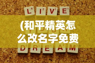 (和平精英怎么改名字免费的)和平精英如何更改游戏名字——详细指南与常见问答