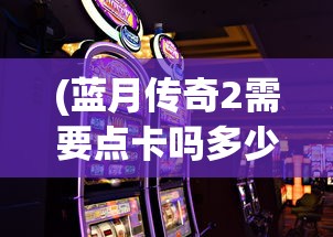 (蓝月传奇2需要点卡吗多少钱)蓝月传奇2是否需要点卡？游戏充值机制解析及常见问答