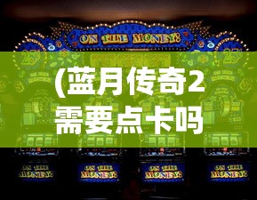 (蓝月传奇2需要点卡吗多少钱)蓝月传奇2是否需要点卡？游戏充值机制解析及常见问答