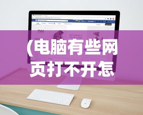 (电脑有些网页打不开怎么解决呢)解决电脑无法打开某些网页的方法与策略
