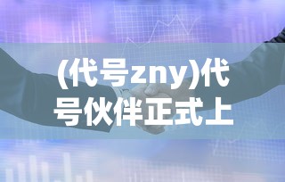 (代号zny)代号伙伴正式上线时间揭秘，多元分析与期待