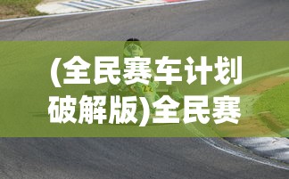 (全民赛车计划破解版)全民赛车计划手游，速度与激情的掌上竞技舞台